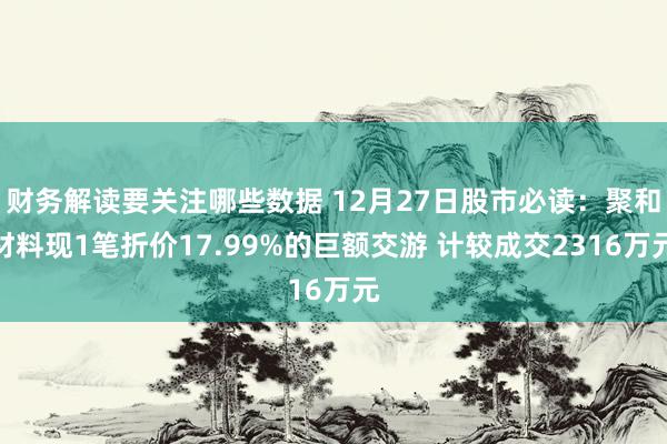 财务解读要关注哪些数据 12月27日股市必读：聚和材料现1笔折价17.99%的巨额交游 计较成交2316万元