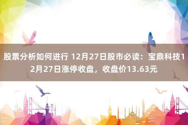 股票分析如何进行 12月27日股市必读：宝鼎科技12月27日涨停收盘，收盘价13.63元