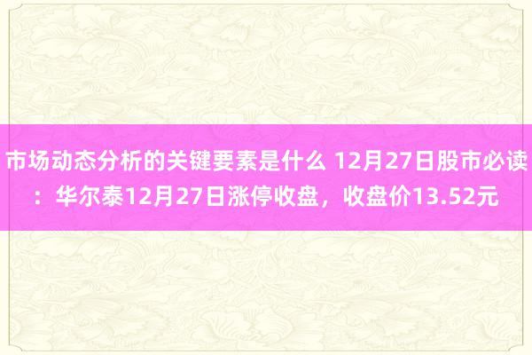 市场动态分析的关键要素是什么 12月27日股市必读：华尔泰12月27日涨停收盘，收盘价13.52元