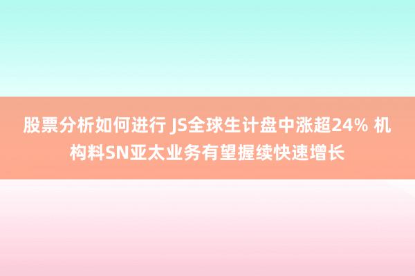 股票分析如何进行 JS全球生计盘中涨超24% 机构料SN亚太业务有望握续快速增长