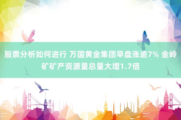 股票分析如何进行 万国黄金集团早盘涨逾7% 金岭矿矿产资源量总量大增1.7倍