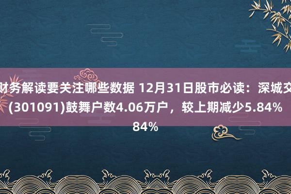 财务解读要关注哪些数据 12月31日股市必读：深城交(301091)鼓舞户数4.06万户，较上期减少5.84%