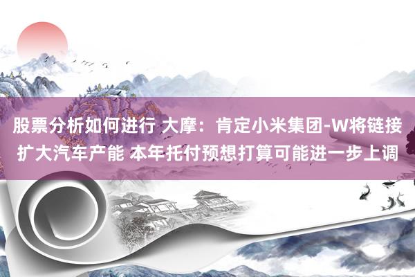 股票分析如何进行 大摩：肯定小米集团-W将链接扩大汽车产能 本年托付预想打算可能进一步上调