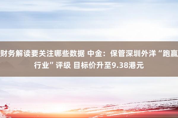 财务解读要关注哪些数据 中金：保管深圳外洋“跑赢行业”评级 目标价升至9.38港元