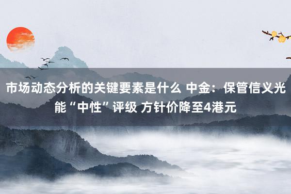 市场动态分析的关键要素是什么 中金：保管信义光能“中性”评级 方针价降至4港元