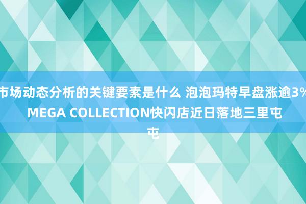 市场动态分析的关键要素是什么 泡泡玛特早盘涨逾3% MEGA COLLECTION快闪店近日落地三里屯