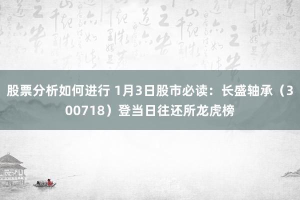 股票分析如何进行 1月3日股市必读：长盛轴承（300718）登当日往还所龙虎榜