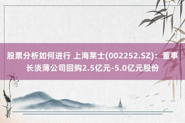 股票分析如何进行 上海莱士(002252.SZ)：董事长淡薄公司回购2.5亿元-5.0亿元股份