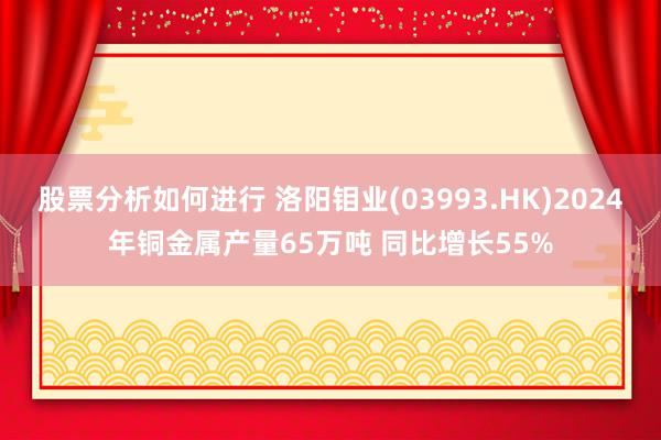 股票分析如何进行 洛阳钼业(03993.HK)2024年铜金属产量65万吨 同比增长55%