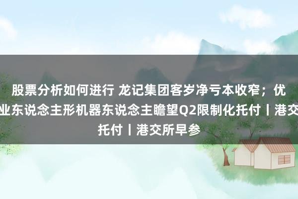 股票分析如何进行 龙记集团客岁净亏本收窄；优必选工业东说念主形机器东说念主瞻望Q2限制化托付丨港交所早参