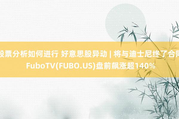 股票分析如何进行 好意思股异动 | 将与迪士尼终了合同 FuboTV(FUBO.US)盘前飙涨超140%