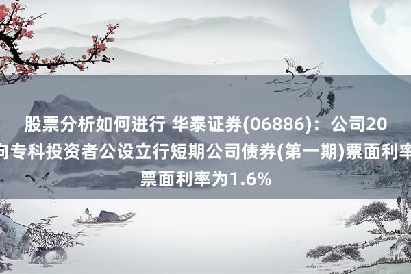 股票分析如何进行 华泰证券(06886)：公司2025年面向专科投资者公设立行短期公司债券(第一期)票面利率为1.6%