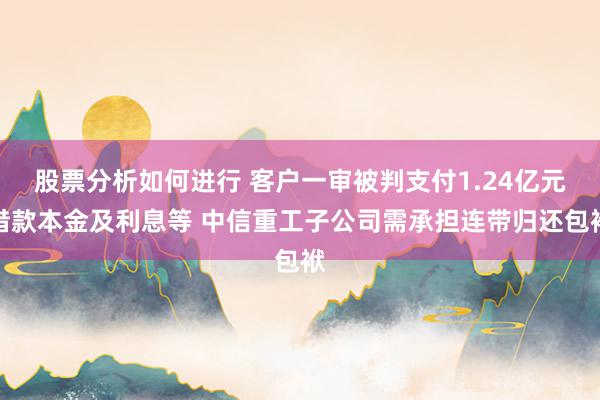 股票分析如何进行 客户一审被判支付1.24亿元借款本金及利息等 中信重工子公司需承担连带归还包袱