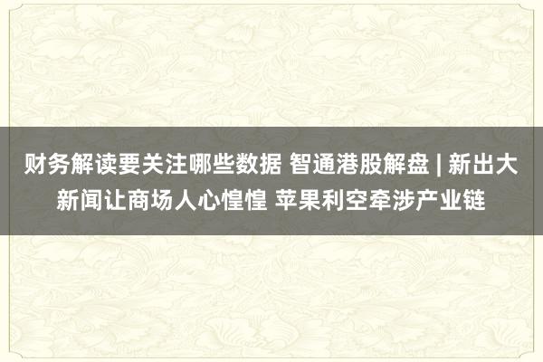 财务解读要关注哪些数据 智通港股解盘 | 新出大新闻让商场人心惶惶 苹果利空牵涉产业链