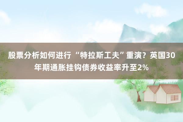 股票分析如何进行 “特拉斯工夫”重演？英国30年期通胀挂钩债券收益率升至2%