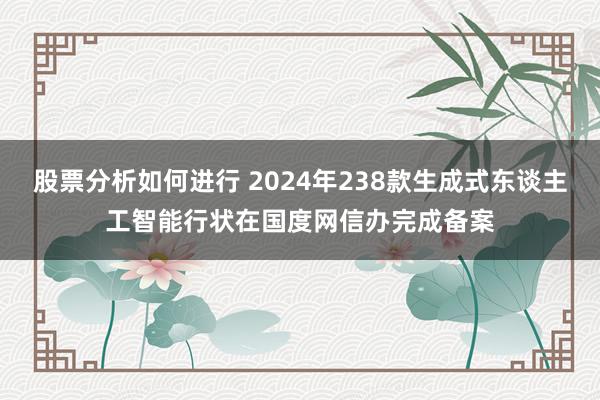 股票分析如何进行 2024年238款生成式东谈主工智能行状在国度网信办完成备案