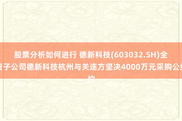 股票分析如何进行 德新科技(603032.SH)全资子公司德新科技杭州与关连方坚决4000万元采购公约