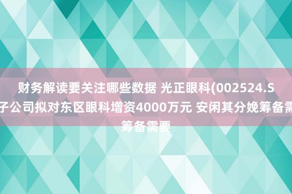 财务解读要关注哪些数据 光正眼科(002524.SZ)子公司拟对东区眼科增资4000万元 安闲其分娩筹备需要