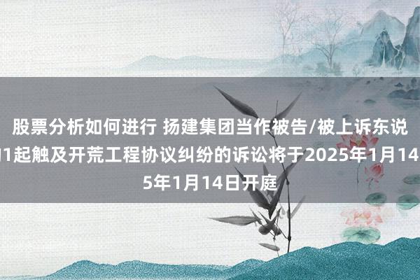 股票分析如何进行 扬建集团当作被告/被上诉东说念主的1起触及开荒工程协议纠纷的诉讼将于2025年1月14日开庭