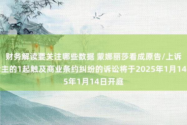 财务解读要关注哪些数据 蒙娜丽莎看成原告/上诉东说念主的1起触及商业条约纠纷的诉讼将于2025年1月14日开庭