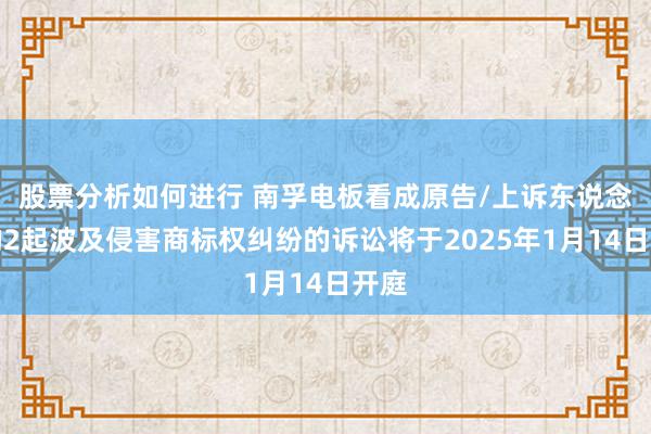 股票分析如何进行 南孚电板看成原告/上诉东说念主的2起波及侵害商标权纠纷的诉讼将于2025年1月14日开庭