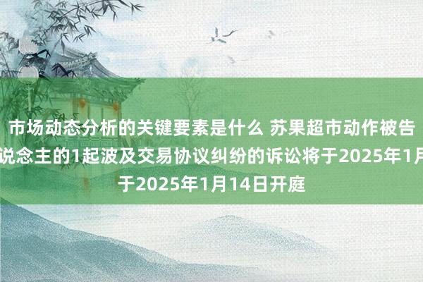 市场动态分析的关键要素是什么 苏果超市动作被告/被上诉东说念主的1起波及交易协议纠纷的诉讼将于2025年1月14日开庭