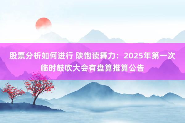 股票分析如何进行 陕饱读舞力：2025年第一次临时鼓吹大会有盘算推算公告