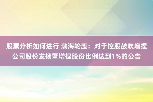 股票分析如何进行 渤海轮渡：对于控股鼓吹增捏公司股份发扬暨增捏股份比例达到1%的公告