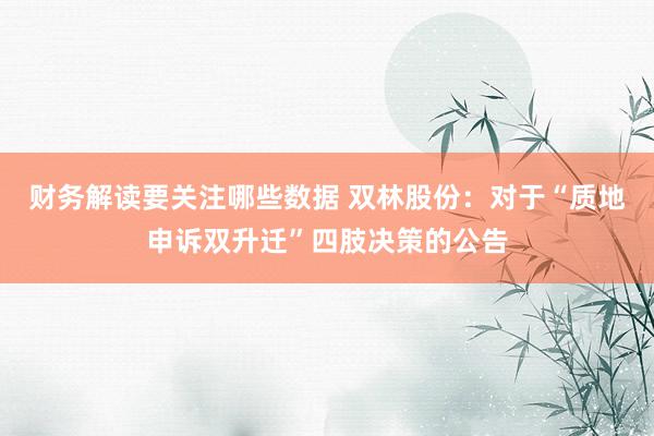 财务解读要关注哪些数据 双林股份：对于“质地申诉双升迁”四肢决策的公告