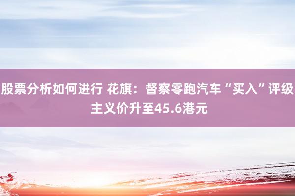 股票分析如何进行 花旗：督察零跑汽车“买入”评级 主义价升至45.6港元