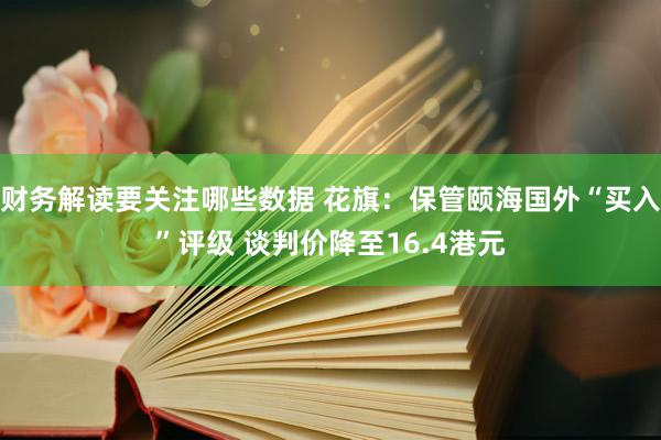 财务解读要关注哪些数据 花旗：保管颐海国外“买入”评级 谈判价降至16.4港元