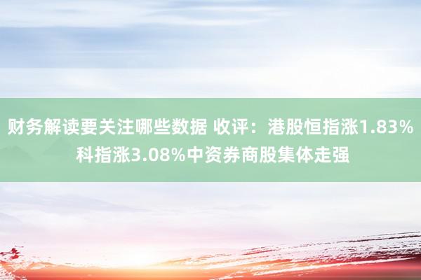 财务解读要关注哪些数据 收评：港股恒指涨1.83% 科指涨3.08%中资券商股集体走强