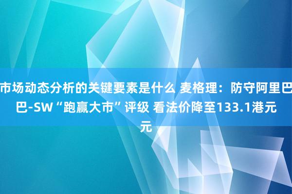 市场动态分析的关键要素是什么 麦格理：防守阿里巴巴-SW“跑赢大市”评级 看法价降至133.1港元