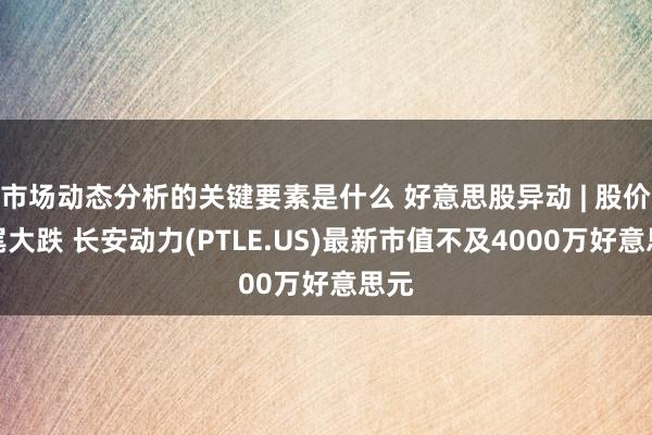 市场动态分析的关键要素是什么 好意思股异动 | 股价衔尾大跌 长安动力(PTLE.US)最新市值不及4000万好意思元