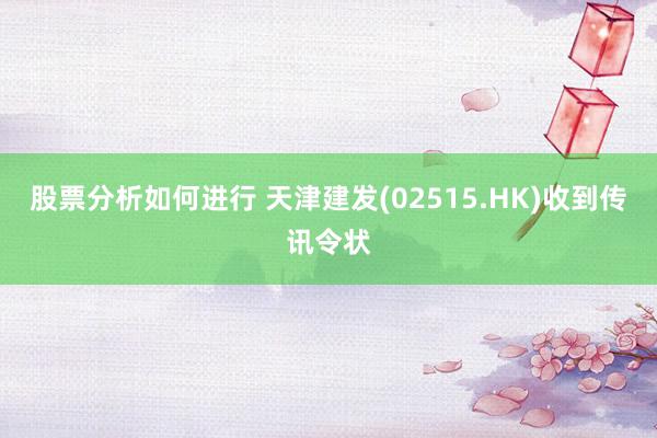 股票分析如何进行 天津建发(02515.HK)收到传讯令状