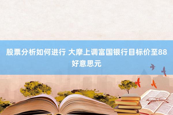 股票分析如何进行 大摩上调富国银行目标价至88好意思元