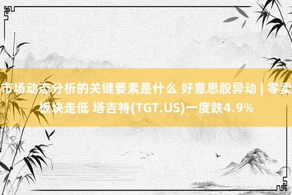 市场动态分析的关键要素是什么 好意思股异动 | 零卖板块走低 塔吉特(TGT.US)一度跌4.9%