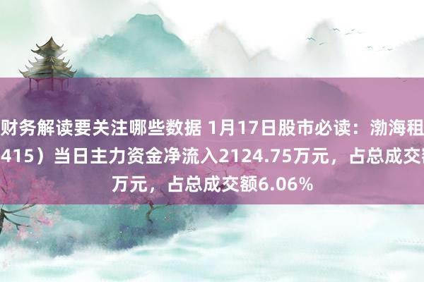 财务解读要关注哪些数据 1月17日股市必读：渤海租借（000415）当日主力资金净流入2124.75万元，占总成交额6.06%