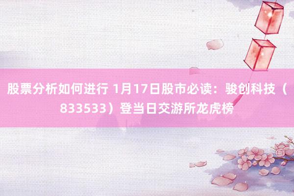 股票分析如何进行 1月17日股市必读：骏创科技（833533）登当日交游所龙虎榜