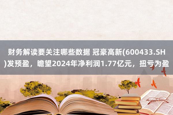 财务解读要关注哪些数据 冠豪高新(600433.SH)发预盈，瞻望2024年净利润1.77亿元，扭亏为盈