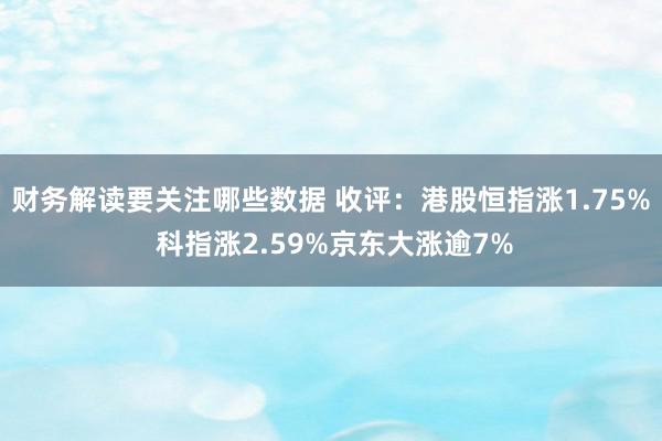 财务解读要关注哪些数据 收评：港股恒指涨1.75% 科指涨2.59%京东大涨逾7%