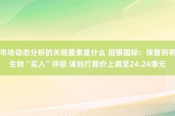 市场动态分析的关键要素是什么 招银国际：保管药明生物“买入”评级 谋划打算价上调至24.24港元