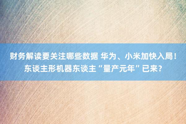 财务解读要关注哪些数据 华为、小米加快入局！东谈主形机器东谈主“量产元年”已来？