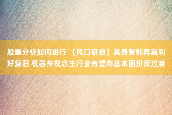 股票分析如何进行 【风口研报】具身智能再赢利好复旧 机器东说念主行业有望向基本面投资过渡