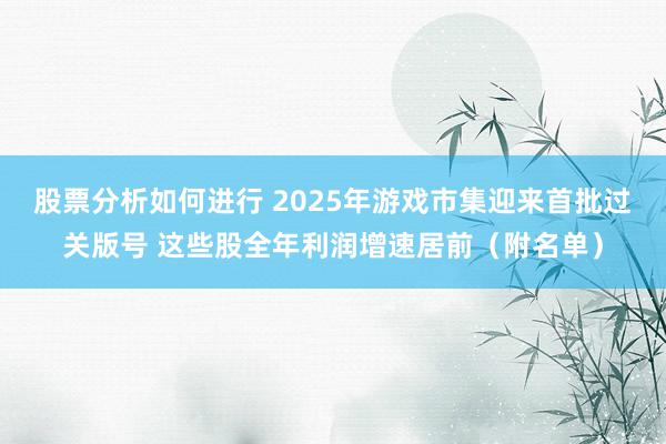 股票分析如何进行 2025年游戏市集迎来首批过关版号 这些股全年利润增速居前（附名单）