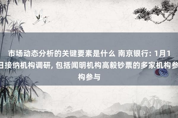 市场动态分析的关键要素是什么 南京银行: 1月16日接纳机构调研, 包括闻明机构高毅钞票的多家机构参与