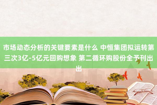 市场动态分析的关键要素是什么 中恒集团拟运转第三次3亿-5亿元回购想象 第二循环购股份全予刊出