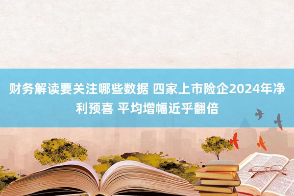 财务解读要关注哪些数据 四家上市险企2024年净利预喜 平均增幅近乎翻倍