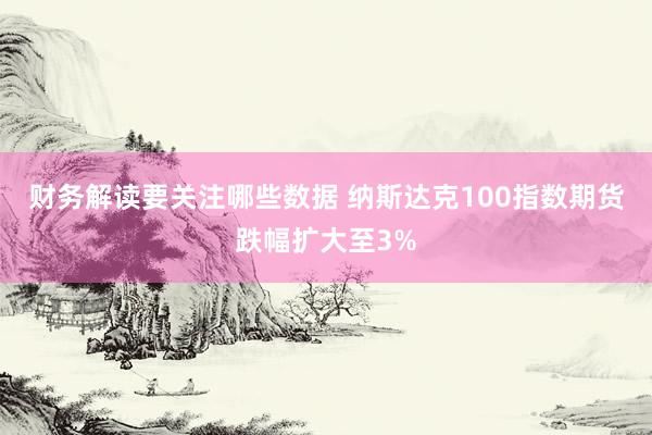 财务解读要关注哪些数据 纳斯达克100指数期货跌幅扩大至3%