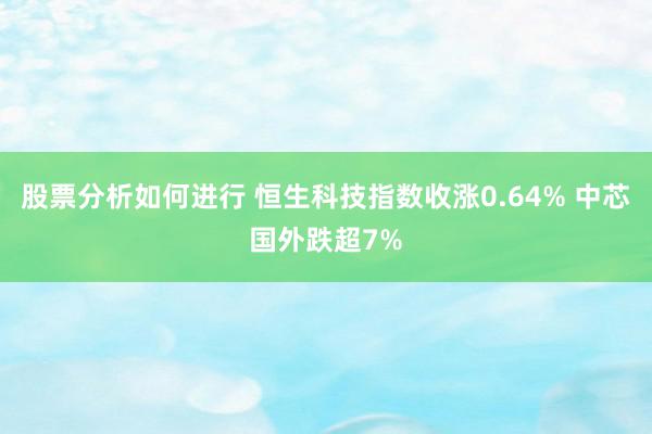 股票分析如何进行 恒生科技指数收涨0.64% 中芯国外跌超7%